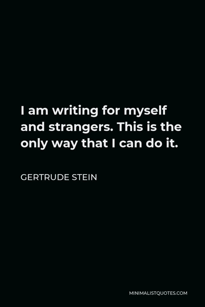 Gertrude Stein Quote - I am writing for myself and strangers. This is the only way that I can do it.