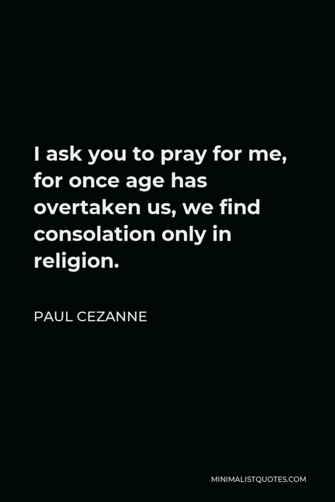 Paul Cezanne Quote - I ask you to pray for me, for once age has overtaken us, we find consolation only in religion.