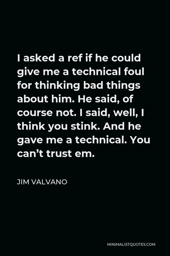 Jim Valvano Quote - I asked a ref if he could give me a technical foul for thinking bad things about him. He said, of course not. I said, well, I think you stink. And he gave me a technical. You can’t trust em.