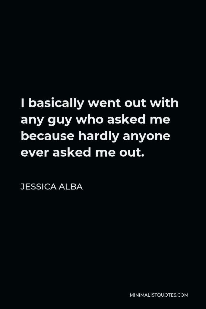Jessica Alba Quote - I basically went out with any guy who asked me because hardly anyone ever asked me out.