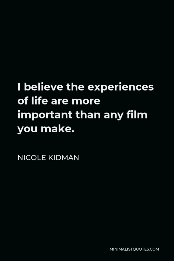 Nicole Kidman Quote - I believe the experiences of life are more important than any film you make.