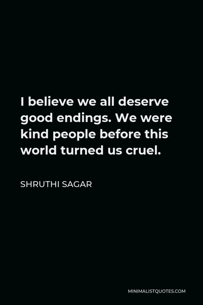 Shruthi Sagar Quote - I believe we all deserve good endings. We were kind people before this world turned us cruel.