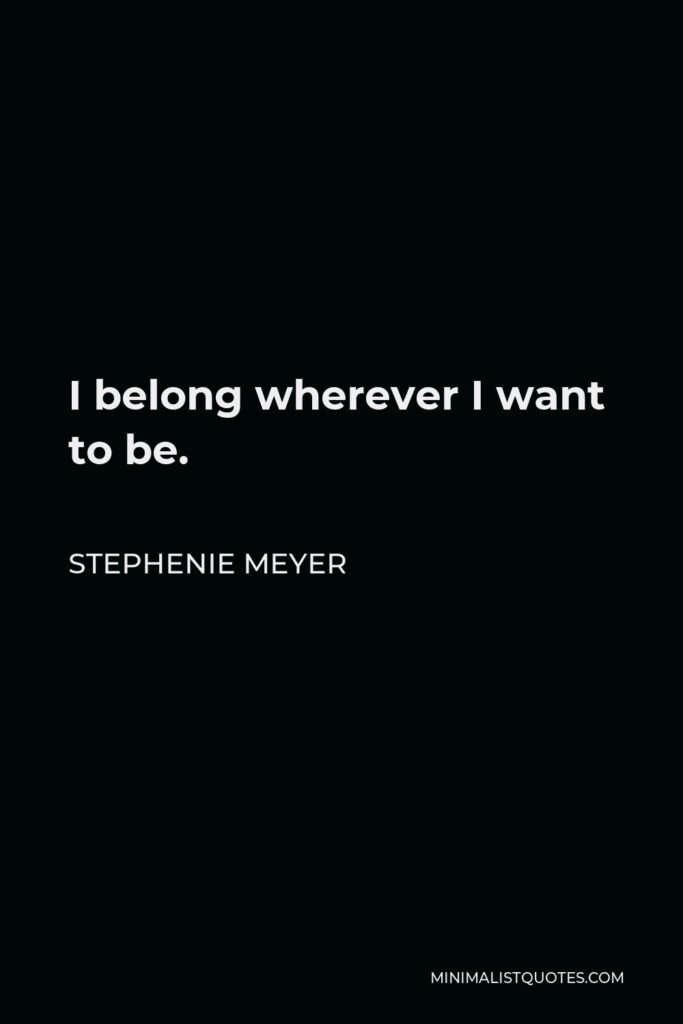 Stephenie Meyer Quote - I belong wherever I want to be.
