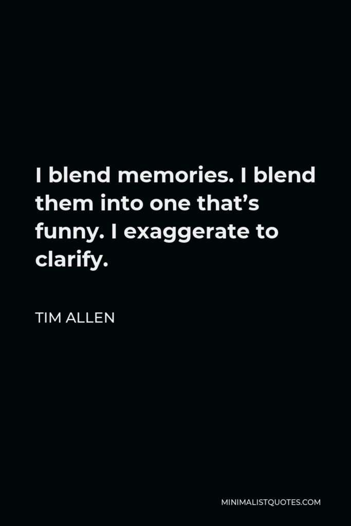 Tim Allen Quote - I blend memories. I blend them into one that’s funny. I exaggerate to clarify.
