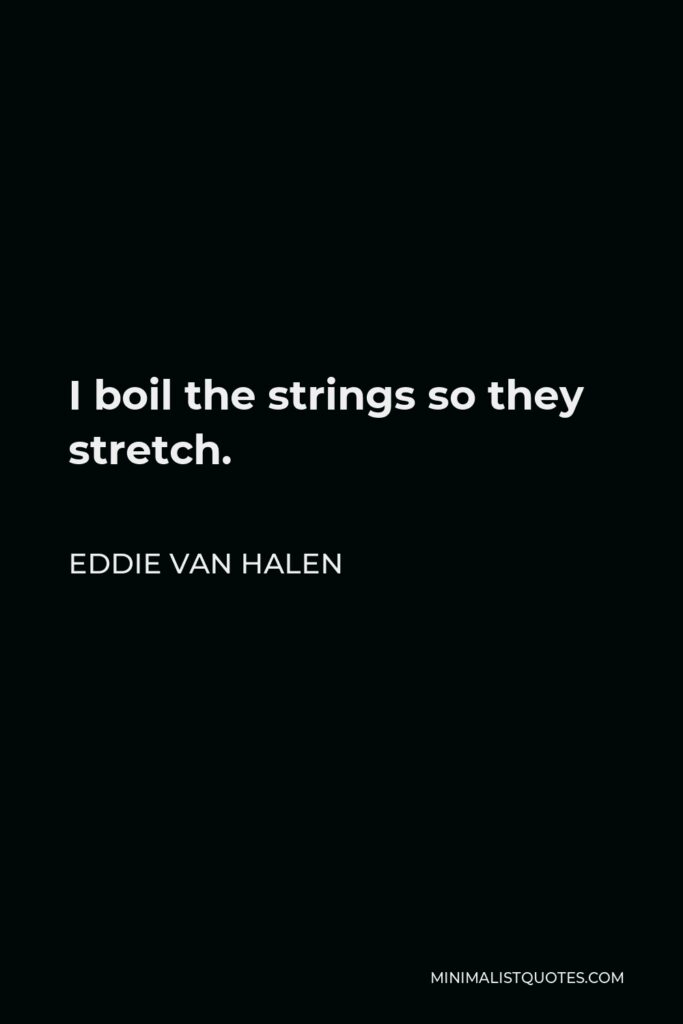 Eddie Van Halen Quote - I boil the strings so they stretch.