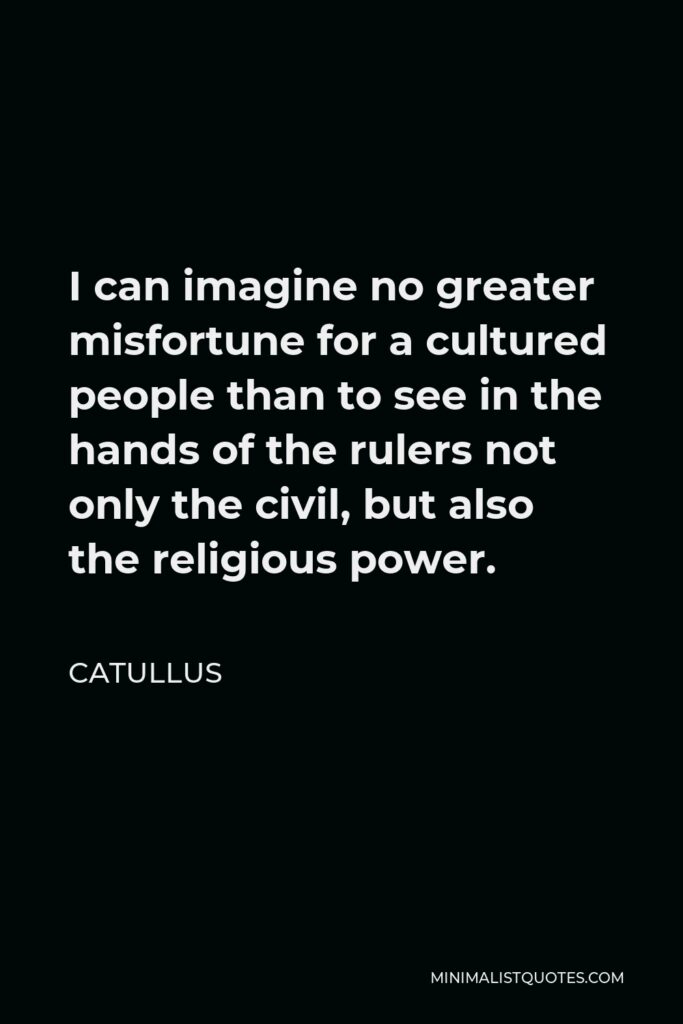 Catullus Quote - I can imagine no greater misfortune for a cultured people than to see in the hands of the rulers not only the civil, but also the religious power.