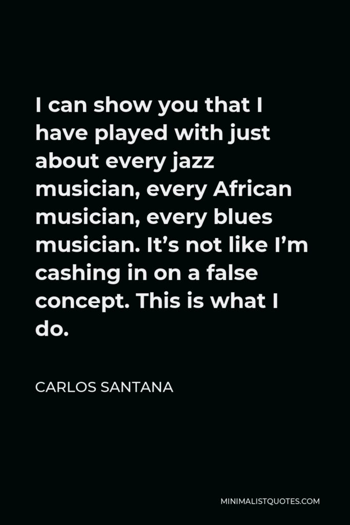 Carlos Santana Quote - I can show you that I have played with just about every jazz musician, every African musician, every blues musician. It’s not like I’m cashing in on a false concept. This is what I do.