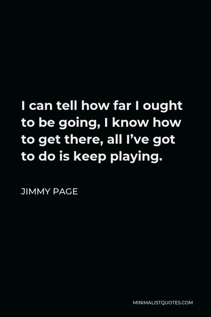 Jimmy Page Quote - I can tell how far I ought to be going, I know how to get there, all I’ve got to do is keep playing.