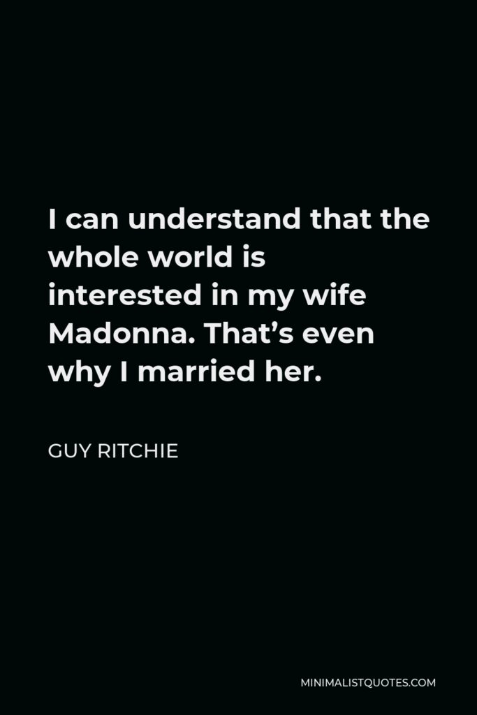 Guy Ritchie Quote - I can understand that the whole world is interested in my wife Madonna. That’s even why I married her.