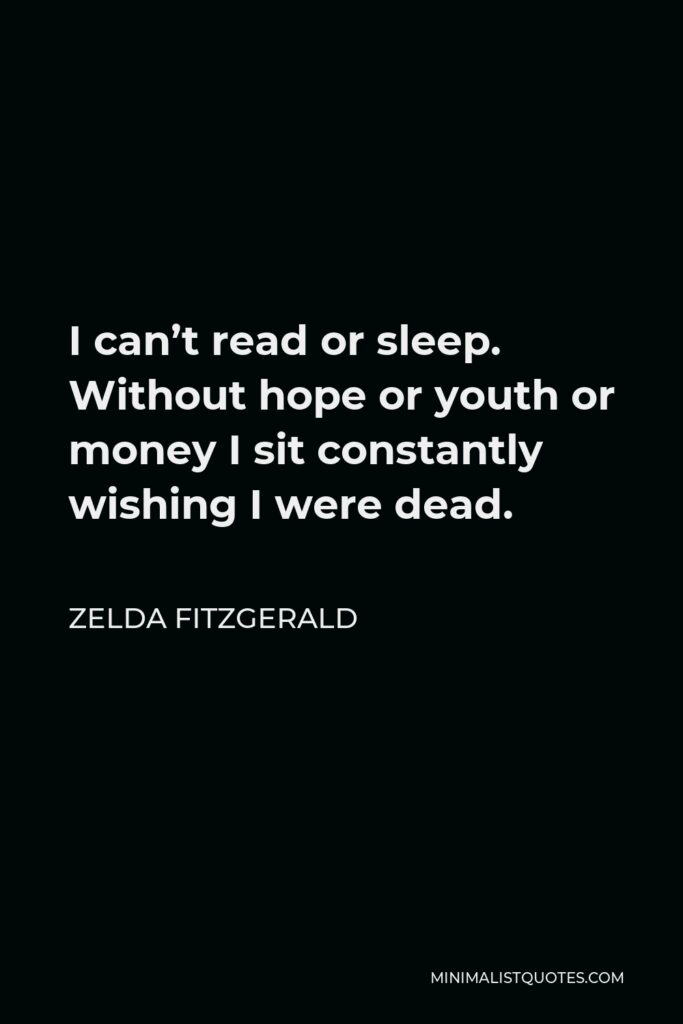 Zelda Fitzgerald Quote - I can’t read or sleep. Without hope or youth or money I sit constantly wishing I were dead.