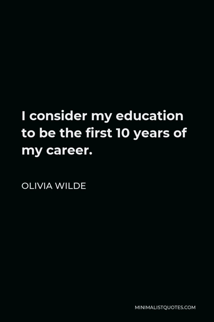 Olivia Wilde Quote - I consider my education to be the first 10 years of my career.