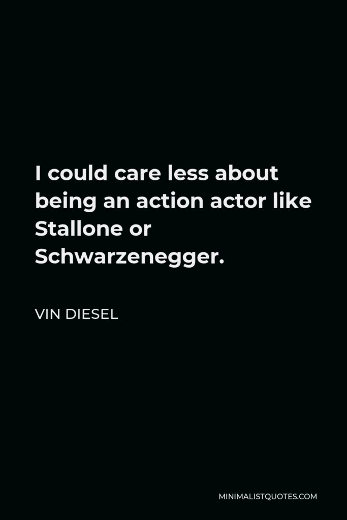 Vin Diesel Quote - I could care less about being an action actor like Stallone or Schwarzenegger.