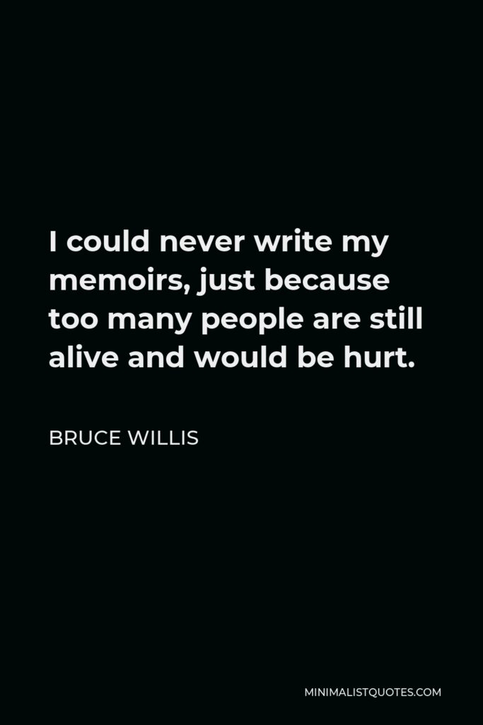 Bruce Willis Quote - I could never write my memoirs, just because too many people are still alive and would be hurt.