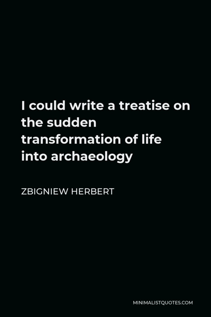 Zbigniew Herbert Quote - I could write a treatise on the sudden transformation of life into archaeology