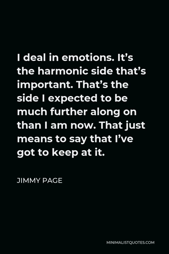 Jimmy Page Quote - I deal in emotions. It’s the harmonic side that’s important. That’s the side I expected to be much further along on than I am now. That just means to say that I’ve got to keep at it.