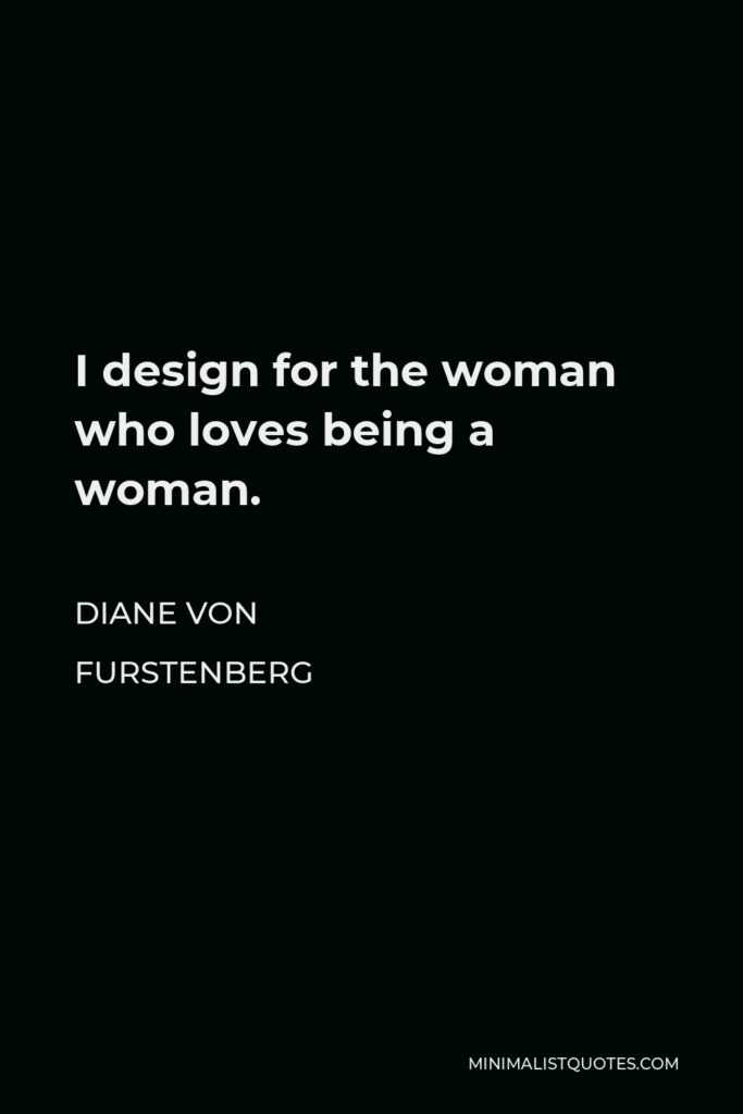 Diane Von Furstenberg Quote - I design for the woman who loves being a woman.