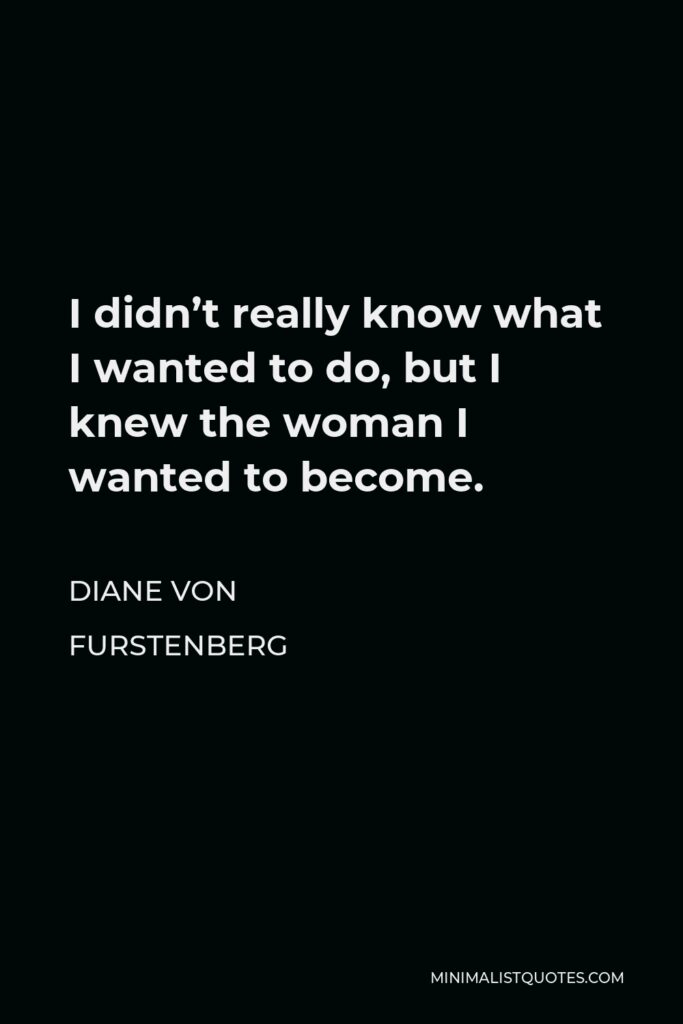 Diane Von Furstenberg Quote - I didn’t really know what I wanted to do, but I knew the woman I wanted to become.