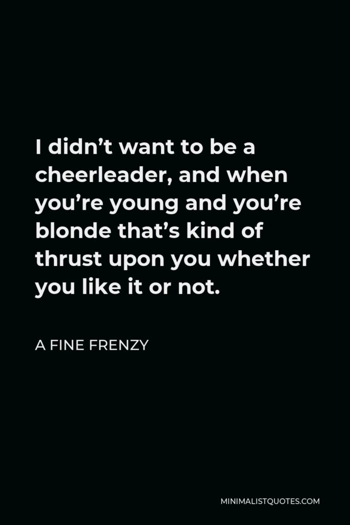 A Fine Frenzy Quote - I didn’t want to be a cheerleader, and when you’re young and you’re blonde that’s kind of thrust upon you whether you like it or not.