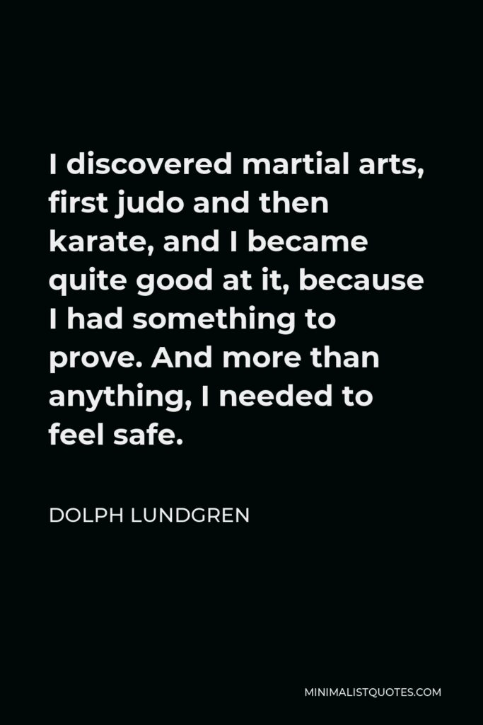 Dolph Lundgren Quote - I discovered martial arts, first judo and then karate, and I became quite good at it, because I had something to prove. And more than anything, I needed to feel safe.