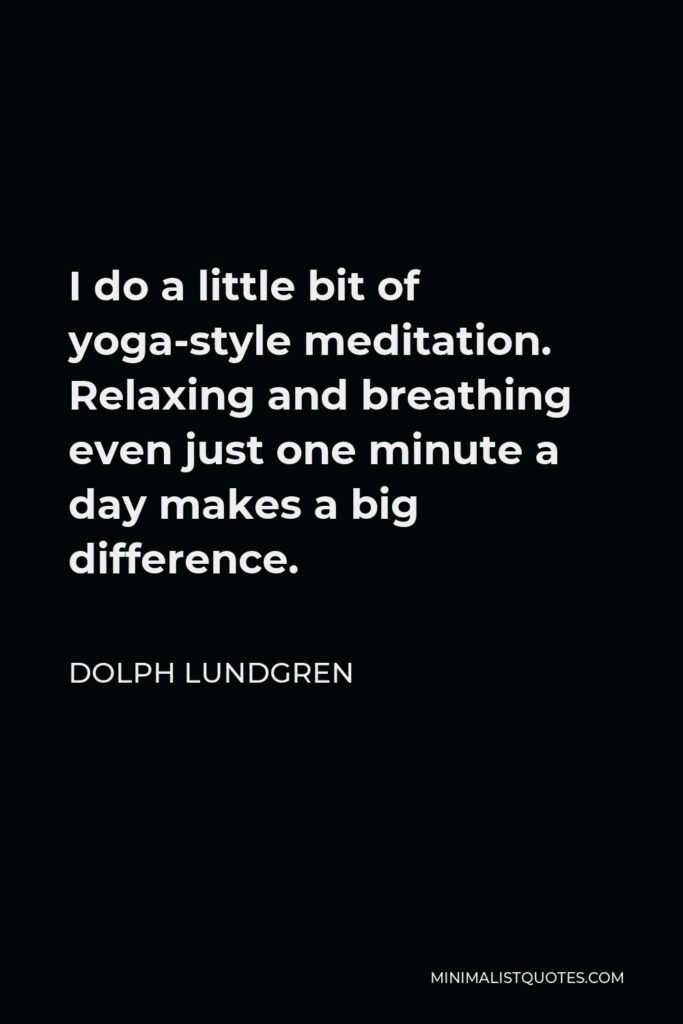 Dolph Lundgren Quote - I do a little bit of yoga-style meditation. Relaxing and breathing even just one minute a day makes a big difference.