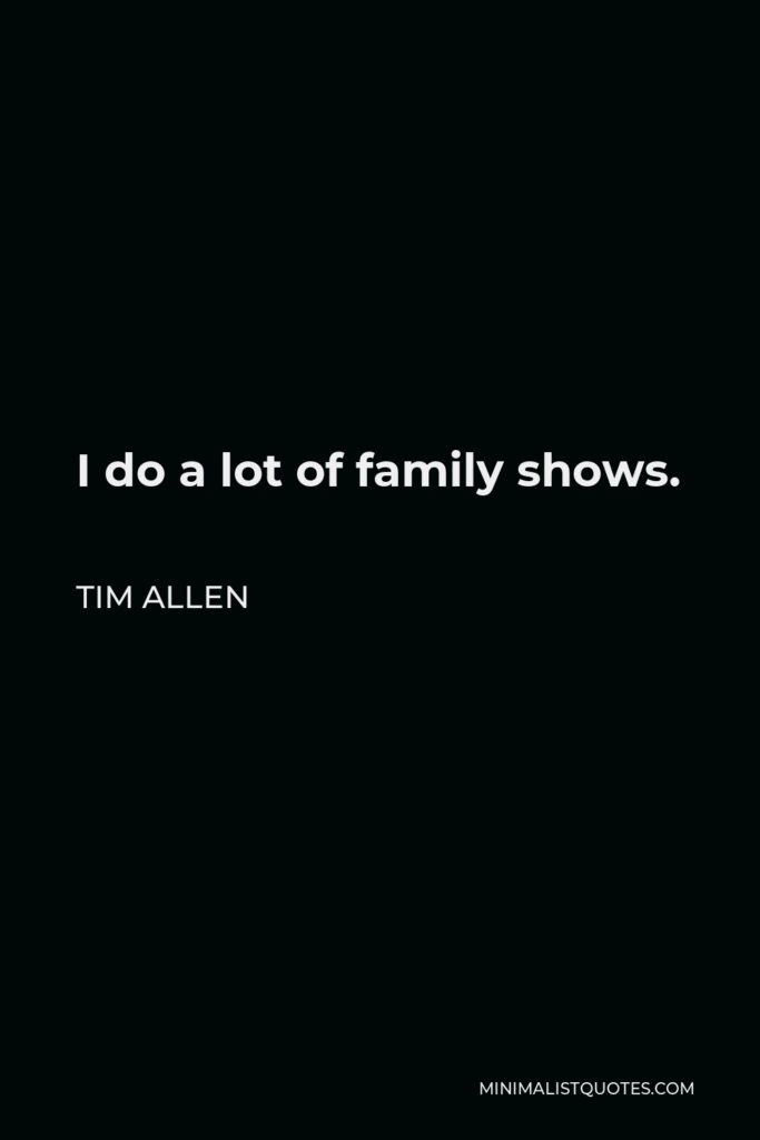 Tim Allen Quote - I do a lot of family shows.