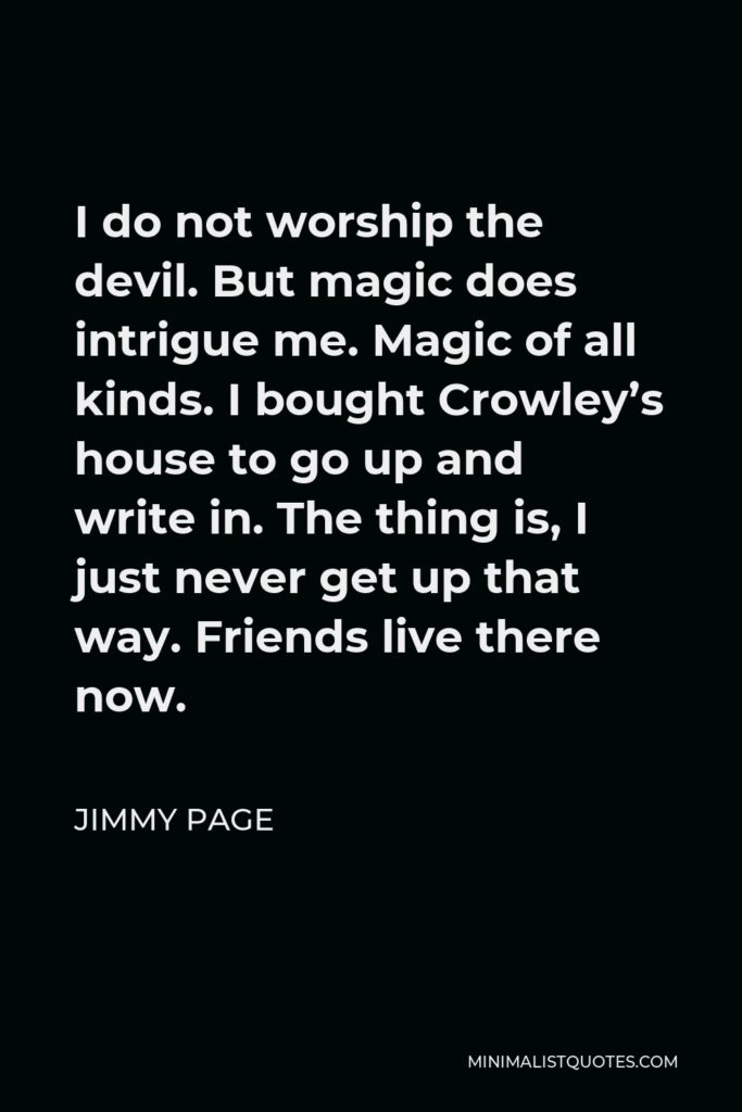 Jimmy Page Quote - I do not worship the devil. But magic does intrigue me. Magic of all kinds. I bought Crowley’s house to go up and write in. The thing is, I just never get up that way. Friends live there now.