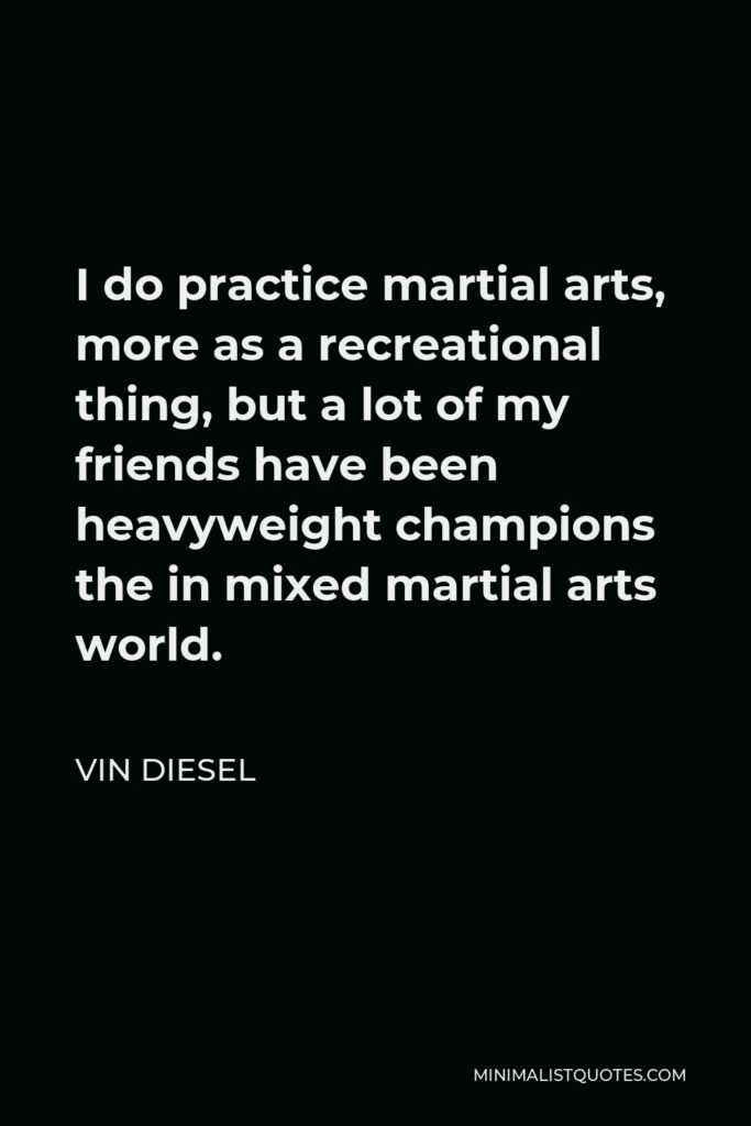 Vin Diesel Quote - I do practice martial arts, more as a recreational thing, but a lot of my friends have been heavyweight champions the in mixed martial arts world.