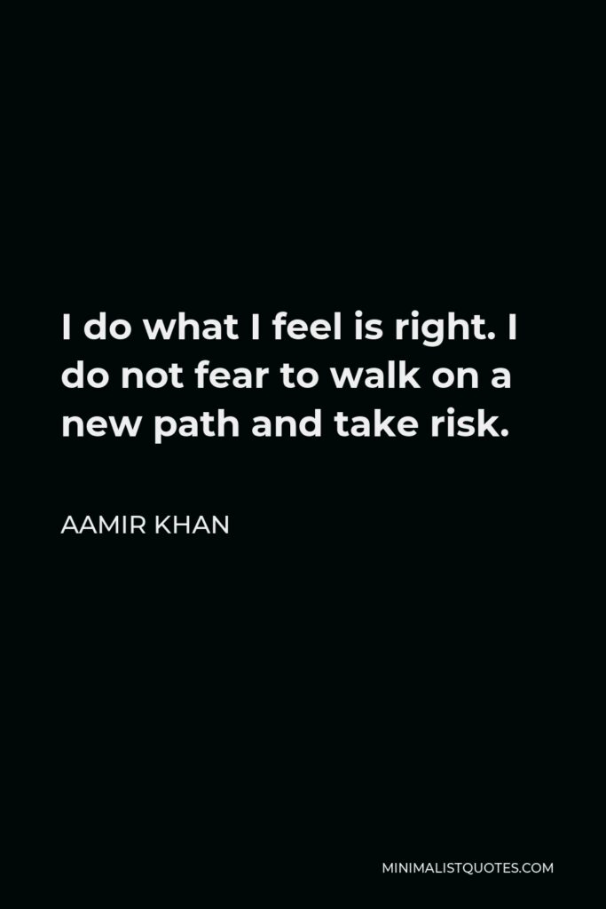 Aamir Khan Quote - I do what I feel is right. I do not fear to walk on a new path and take risk.
