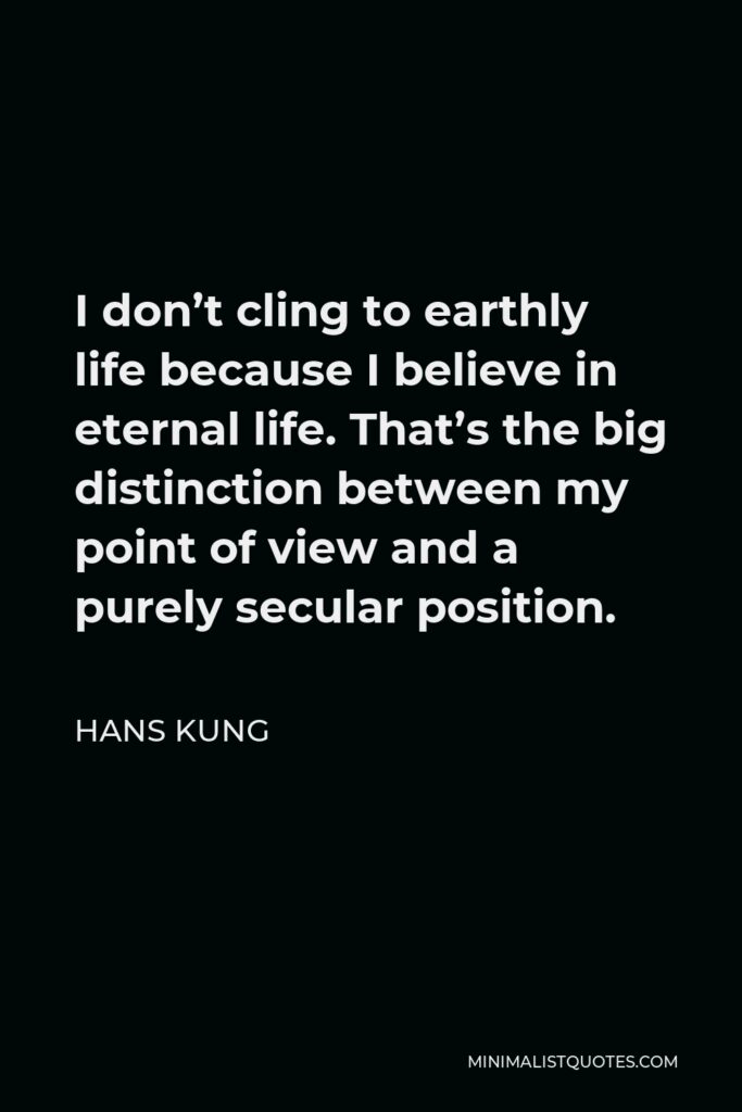 Hans Kung Quote - I don’t cling to earthly life because I believe in eternal life. That’s the big distinction between my point of view and a purely secular position.