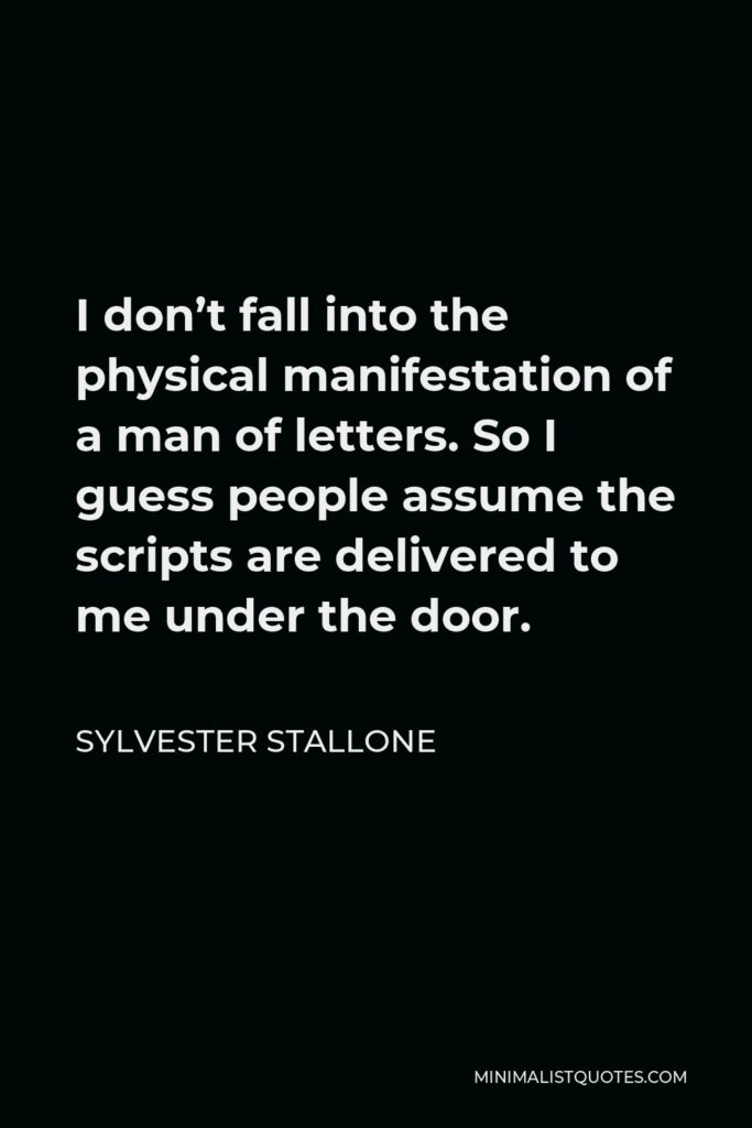 Sylvester Stallone Quote - I don’t fall into the physical manifestation of a man of letters. So I guess people assume the scripts are delivered to me under the door.