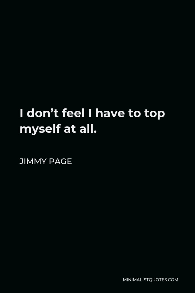 Jimmy Page Quote - I don’t feel I have to top myself at all.