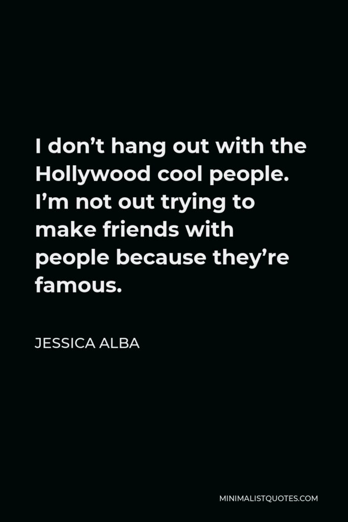 Jessica Alba Quote - I don’t hang out with the Hollywood cool people. I’m not out trying to make friends with people because they’re famous.