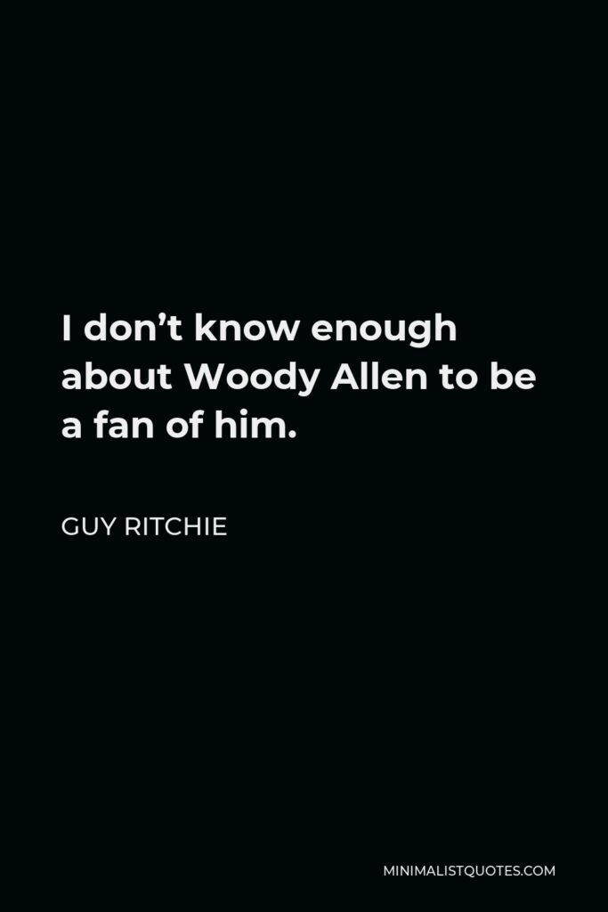 Guy Ritchie Quote - I don’t know enough about Woody Allen to be a fan of him.