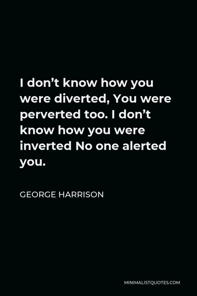 George Harrison Quote - I don’t know how you were diverted, You were perverted too. I don’t know how you were inverted No one alerted you.
