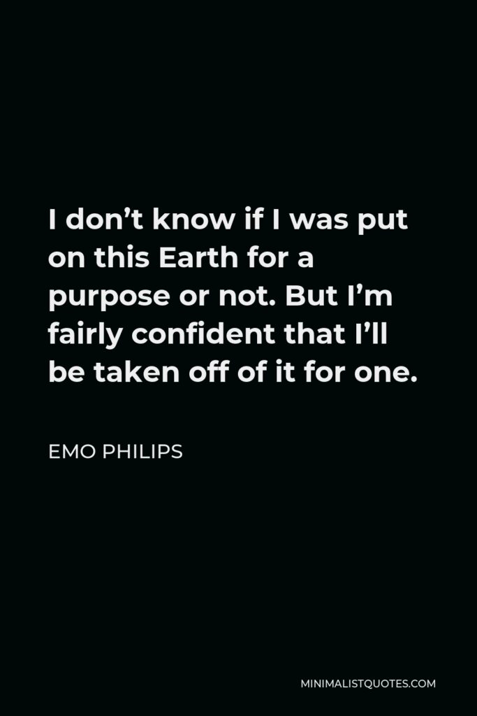 Emo Philips Quote - I don’t know if I was put on this Earth for a purpose or not. But I’m fairly confident that I’ll be taken off of it for one.