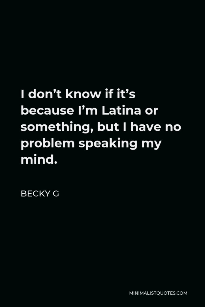 Becky G Quote - I don’t know if it’s because I’m Latina or something, but I have no problem speaking my mind.