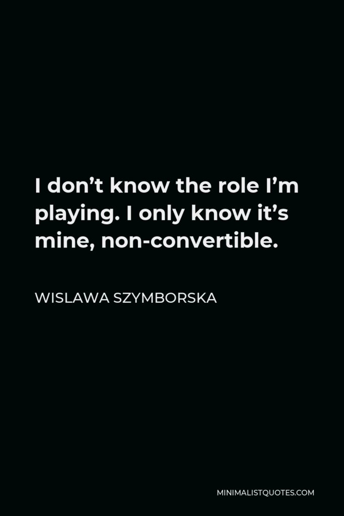 Wislawa Szymborska Quote - I don’t know the role I’m playing. I only know it’s mine, non-convertible.