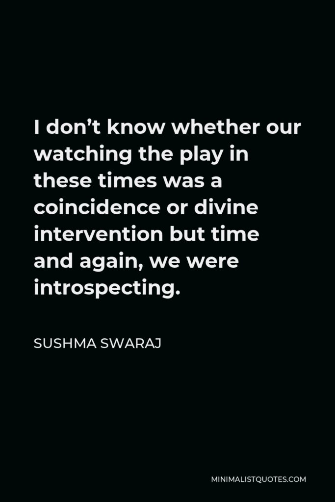 Sushma Swaraj Quote - I don’t know whether our watching the play in these times was a coincidence or divine intervention but time and again, we were introspecting.