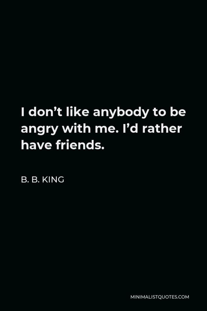 B. B. King Quote - I don’t like anybody to be angry with me. I’d rather have friends.