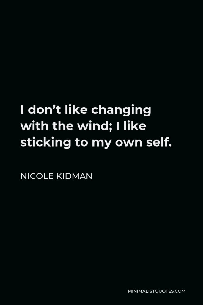 Nicole Kidman Quote - I don’t like changing with the wind; I like sticking to my own self.
