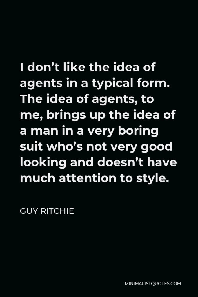 Guy Ritchie Quote - I don’t like the idea of agents in a typical form. The idea of agents, to me, brings up the idea of a man in a very boring suit who’s not very good looking and doesn’t have much attention to style.