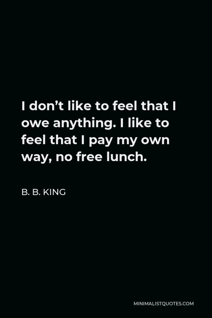 B. B. King Quote - I don’t like to feel that I owe anything. I like to feel that I pay my own way, no free lunch.