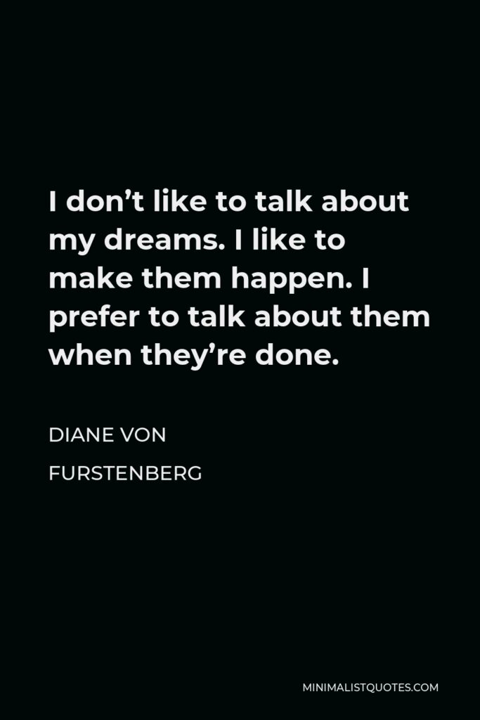 Diane Von Furstenberg Quote - I don’t like to talk about my dreams. I like to make them happen. I prefer to talk about them when they’re done.