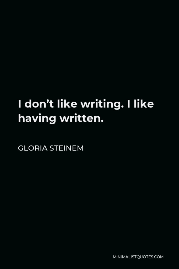 Gloria Steinem Quote - I don’t like writing. I like having written.