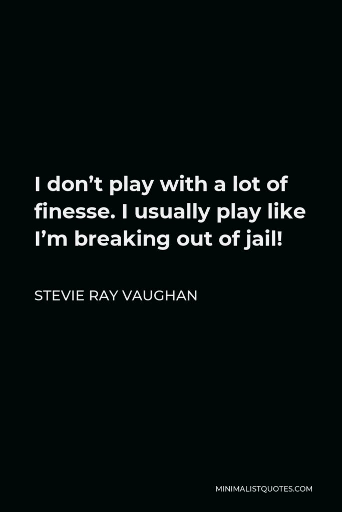 Stevie Ray Vaughan Quote - I don’t play with a lot of finesse. I usually play like I’m breaking out of jail!