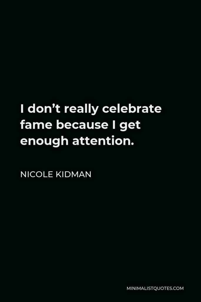 Nicole Kidman Quote - I don’t really celebrate fame because I get enough attention.