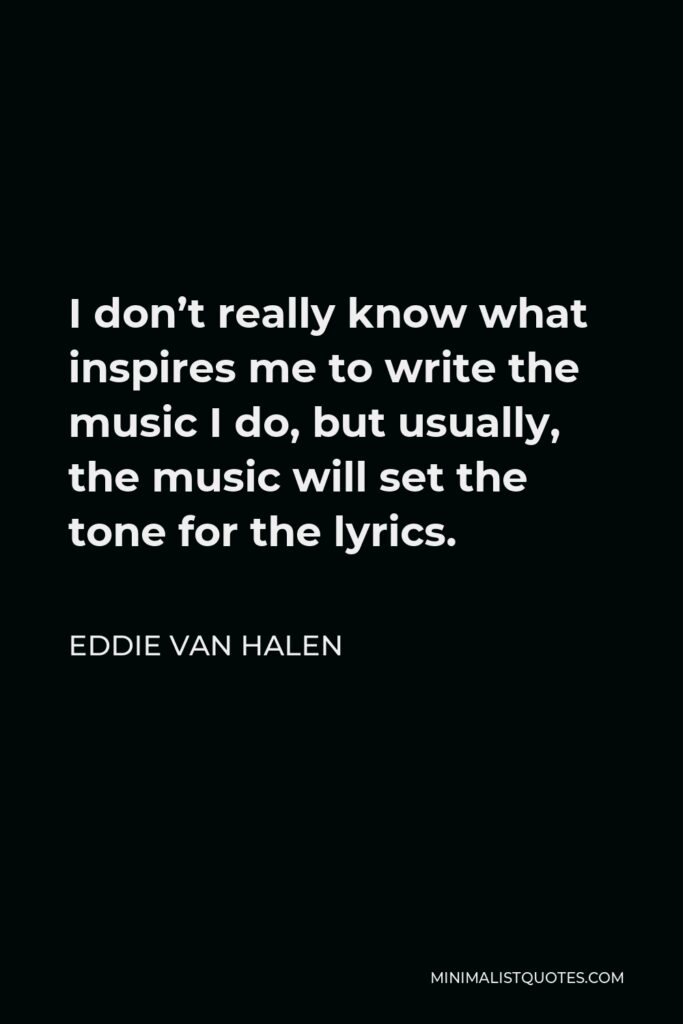 Eddie Van Halen Quote - I don’t really know what inspires me to write the music I do, but usually, the music will set the tone for the lyrics.