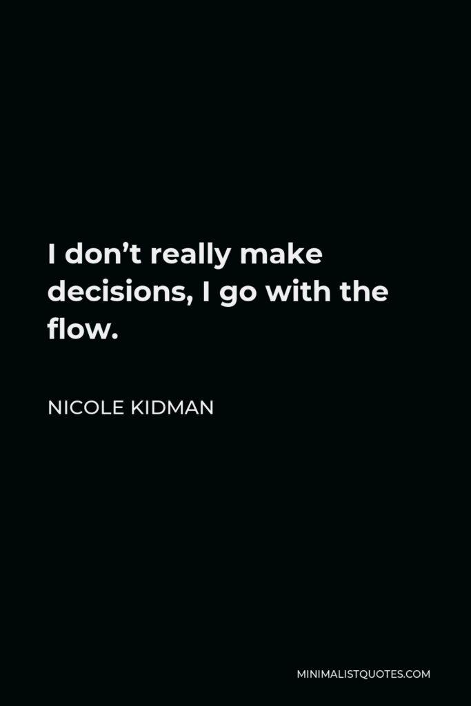 Nicole Kidman Quote - I don’t really make decisions, I go with the flow.