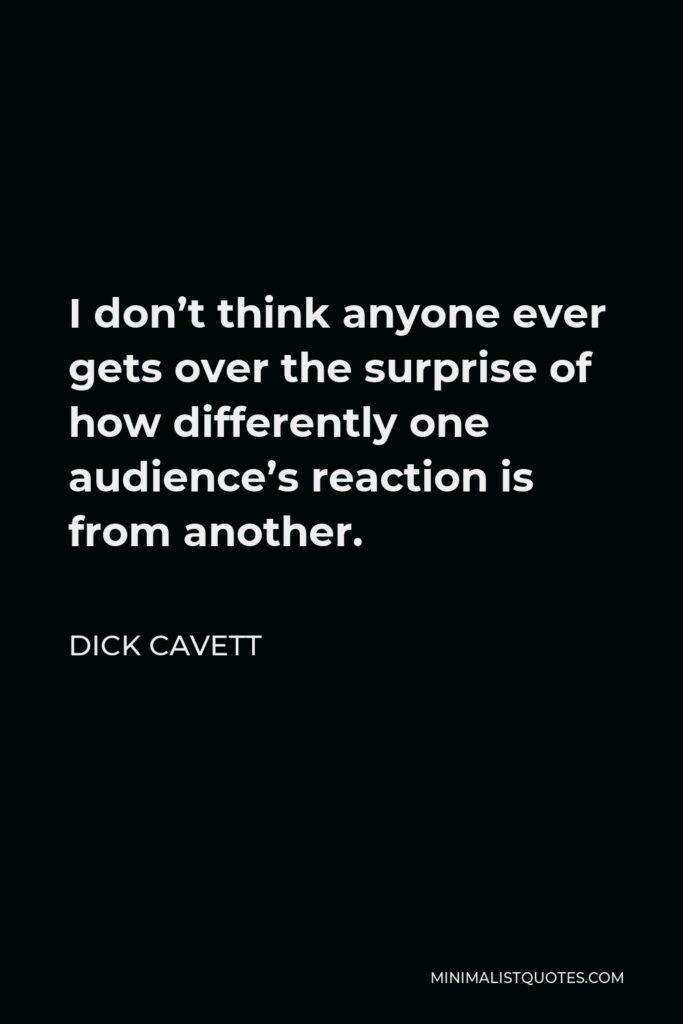 Dick Cavett Quote - I don’t think anyone ever gets over the surprise of how differently one audience’s reaction is from another.
