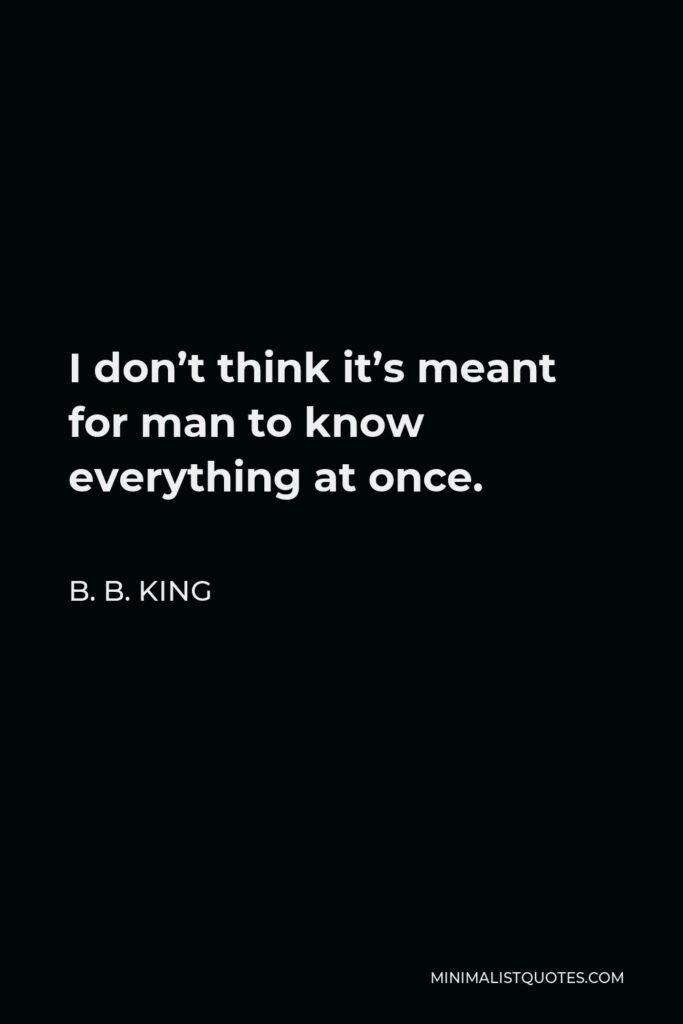B. B. King Quote - I don’t think it’s meant for man to know everything at once.